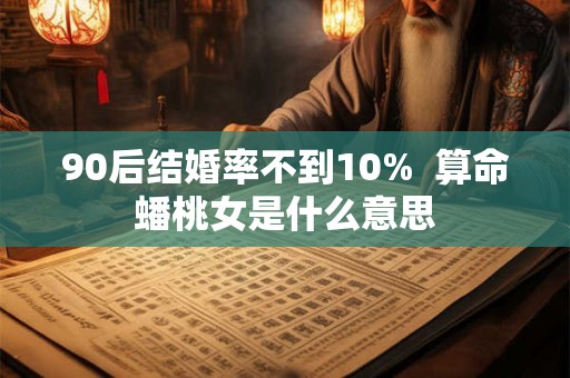 90后结婚率不到10%  算命蟠桃女是什么意思