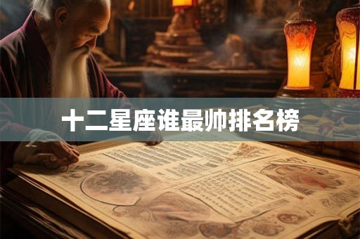 十二星座谁最帅排名榜 十二星座谁最帅排名榜