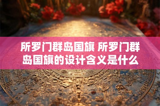 所罗门群岛国旗 所罗门群岛国旗的设计含义是什么 所罗门群岛国旗 所罗门群岛国旗的设计含义是什么