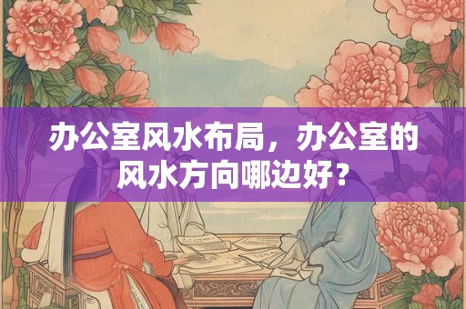 办公室风水布局，办公室的风水方向哪边好？