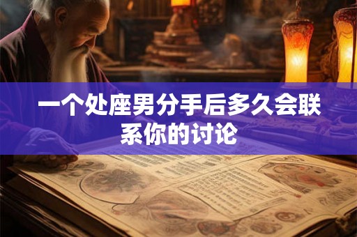 一个处座男分手后多久会联系你的讨论