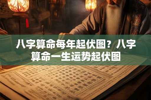 八字算命每年起伏图？八字算命一生运势起伏图