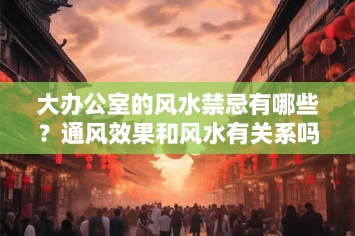 大办公室的风水禁忌有哪些？通风效果和风水有关系吗？