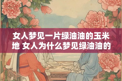 女人梦见一片绿油油的玉米地 女人为什么梦见绿油油的玉米地