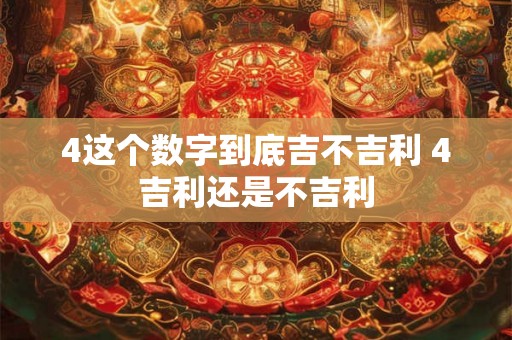 4这个数字到底吉不吉利 4吉利还是不吉利 4这个数字到底吉不吉利 4吉利还是不吉利