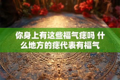 你身上有这些福气痣吗 什么地方的痣代表有福气 你身上有这些福气痣吗 什么地方的痣代表有福气