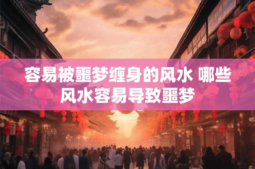 容易被噩梦缠身的风水 哪些风水容易导致噩梦