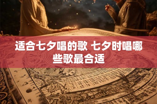 适合七夕唱的歌 七夕时唱哪些歌最合适