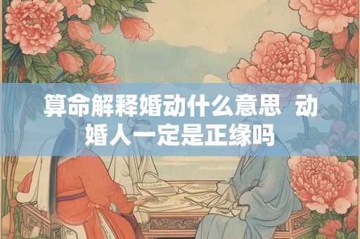 算命解释婚动什么意思  动婚人一定是正缘吗