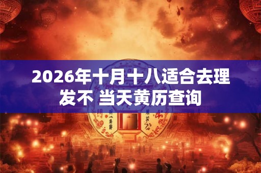 2026年十月十八适合去理发不 当天黄历查询