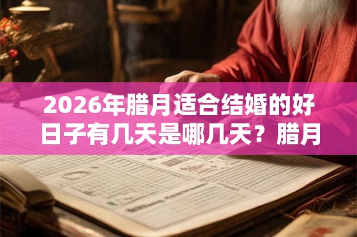 2026年腊月适合结婚的好日子有几天是哪几天？腊月结婚怎么样？