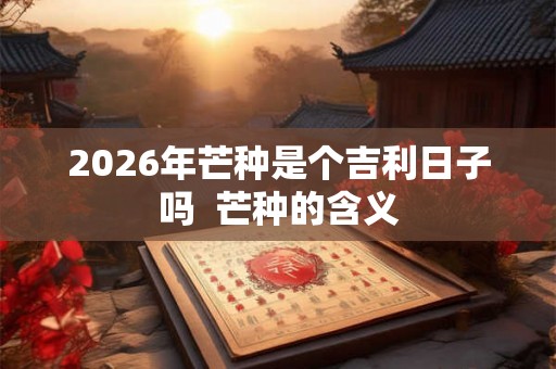 2026年芒种是个吉利日子吗  芒种的含义