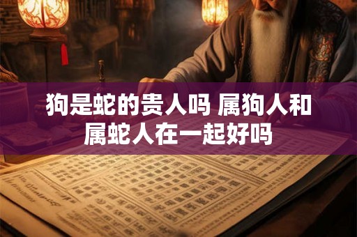 狗是蛇的贵人吗 属狗人和属蛇人在一起好吗