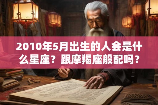 2010年5月出生的人会是什么星座？跟摩羯座般配吗？