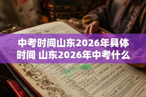 中考时间山东2026年具体时间 山东2026年中考什么时候举行 中考时间山东2026年具体时间 山东2026年中考什么时候举行