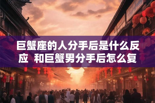 巨蟹座的人分手后是什么反应 和巨蟹男分手后怎么复合 巨蟹座的人分手后是什么反应 和巨蟹男分手后怎么复合