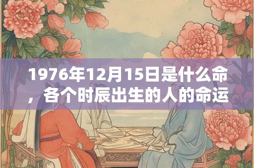 1976年12月15日是什么命，各个时辰出生的人的命运