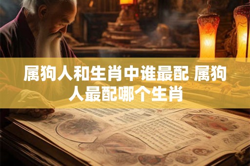 属狗人和生肖中谁最配 属狗人最配哪个生肖