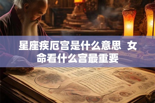 星座疾厄宫是什么意思  女命看什么宫最重要