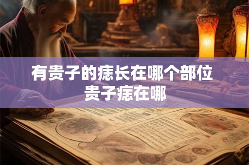 有贵子的痣长在哪个部位 贵子痣在哪 有贵子的痣长在哪个部位 贵子痣在哪