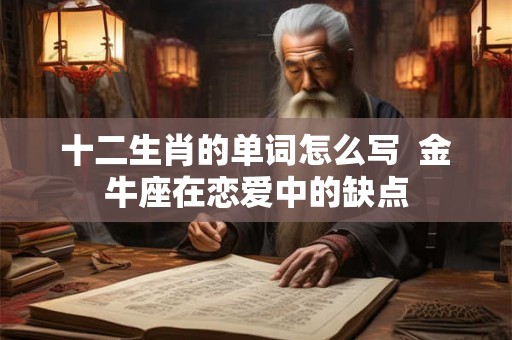十二生肖的单词怎么写  金牛座在恋爱中的缺点