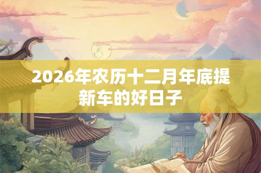 2026年农历十二月年底提新车的好日子