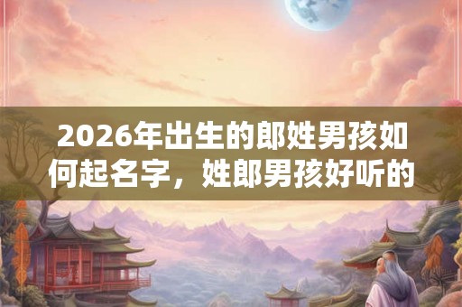 2026年出生的郎姓男孩如何起名字，姓郎男孩好听的名字