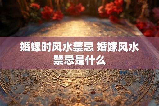 婚嫁时风水禁忌 婚嫁风水禁忌是什么