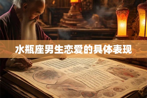 水瓶座男生恋爱的具体表现 水瓶座男生恋爱的具体表现