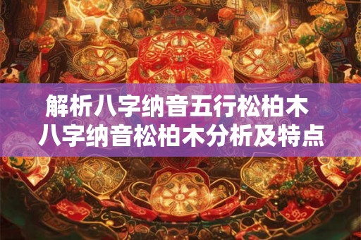 解析八字纳音五行松柏木 八字纳音松柏木分析及特点 解析八字纳音五行松柏木 八字纳音松柏木分析及特点