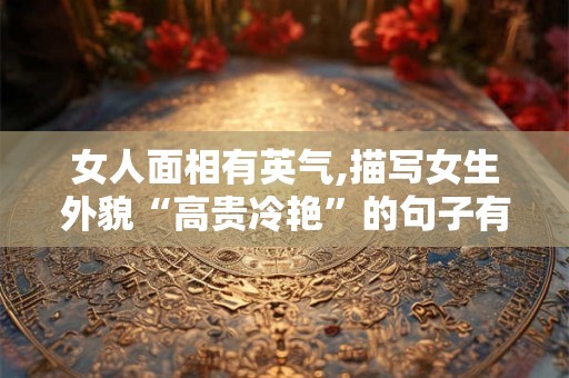 女人面相有英气,描写女生外貌“高贵冷艳”的句子有哪些? 女人面相有英气,描写女生外貌“高贵冷艳”的句子有哪些?