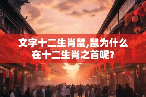 文字十二生肖鼠,鼠为什么在十二生肖之首呢? 文字十二生肖鼠,鼠为什么在十二生肖之首呢?