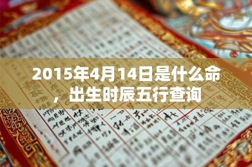2015年4月14日是什么命,出生时辰五行查询 2015年4月14日是什么命,出生时辰五行查询