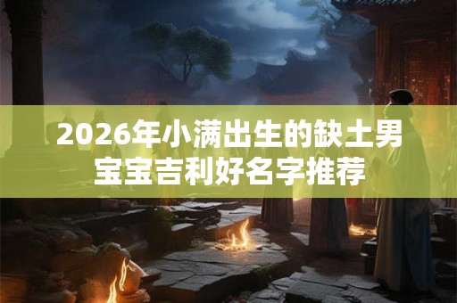 2026年小满出生的缺土男宝宝吉利好名字推荐
