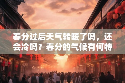 春分过后天气转暖了吗，还会冷吗？春分的气候有何特点？