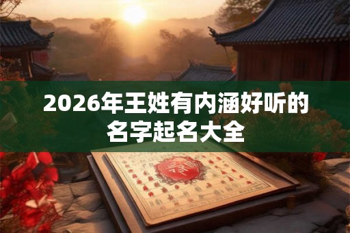 2026年王姓有内涵好听的名字起名大全
