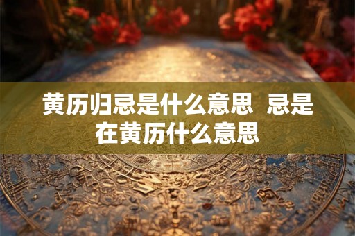 黄历归忌是什么意思  忌是在黄历什么意思