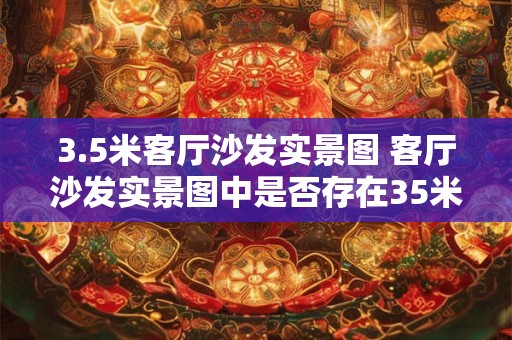 3.5米客厅沙发实景图 客厅沙发实景图中是否存在35米长的沙发 3.5米客厅沙发实景图 客厅沙发实景图中是否存在35米长的沙发