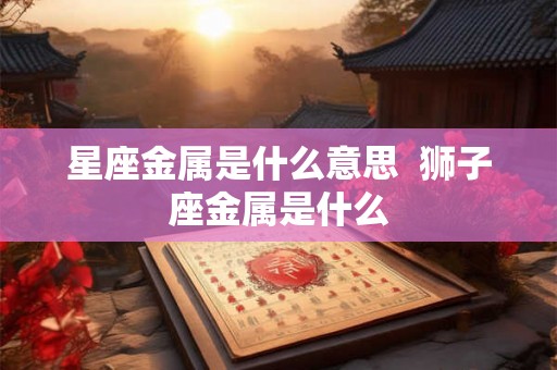 星座金属是什么意思  狮子座金属是什么