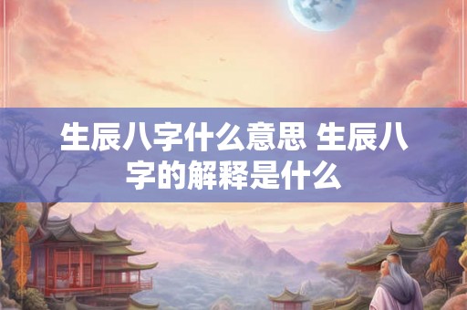 生辰八字什么意思 生辰八字的解释是什么