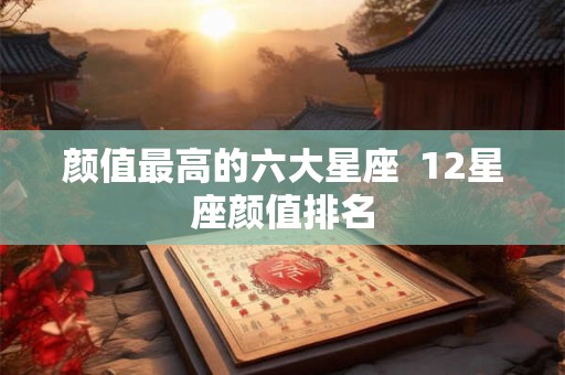 颜值最高的六大星座 12星座颜值排名 颜值最高的六大星座 12星座颜值排名