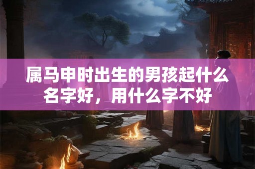 属马申时出生的男孩起什么名字好,用什么字不好 属马申时出生的男孩起什么名字好,用什么字不好