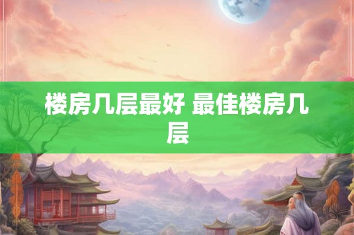 楼房几层最好 最佳楼房几层