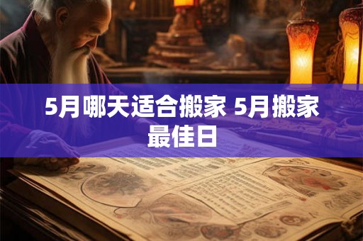 5月哪天适合搬家 5月搬家最佳日 5月哪天适合搬家 5月搬家最佳日