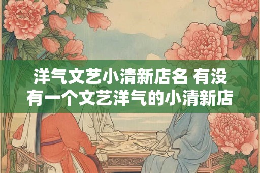 洋气文艺小清新店名 有没有一个文艺洋气的小清新店名推荐 洋气文艺小清新店名 有没有一个文艺洋气的小清新店名推荐