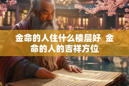 金命的人住什么楼层好  金命的人的吉祥方位