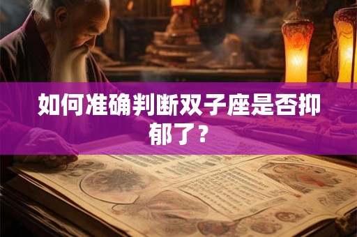 如何准确判断双子座是否抑郁了? 如何准确判断双子座是否抑郁了?