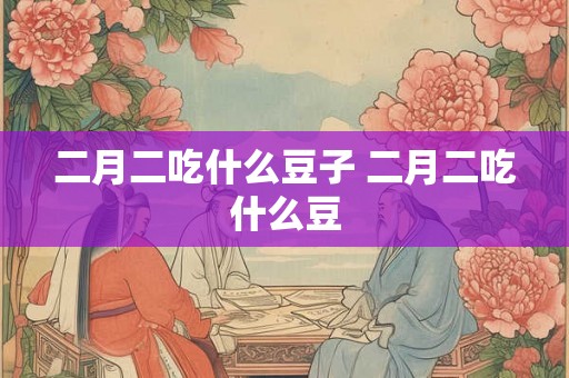二月二吃什么豆子 二月二吃什么豆