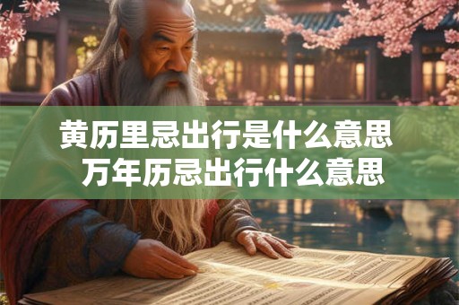 黄历里忌出行是什么意思 万年历忌出行什么意思 黄历里忌出行是什么意思 万年历忌出行什么意思