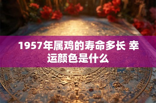 1957年属鸡的寿命多长 幸运颜色是什么